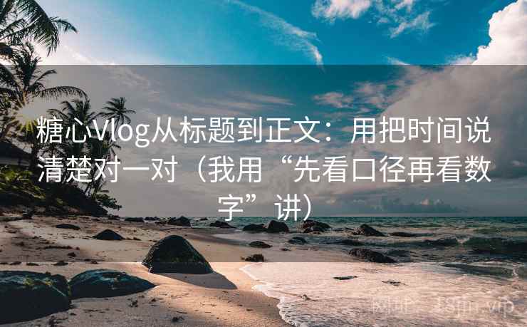 糖心Vlog从标题到正文:用把时间说清楚对一对(我用“先看口径再看数字”讲)