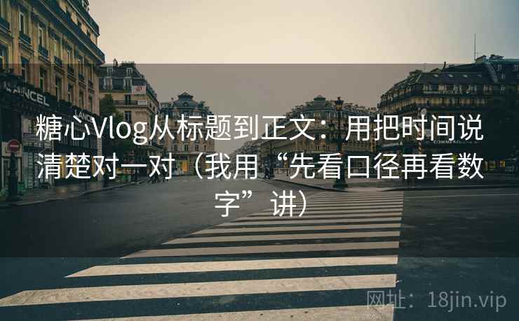 糖心Vlog从标题到正文：用把时间说清楚对一对（我用“先看口径再看数字”讲）