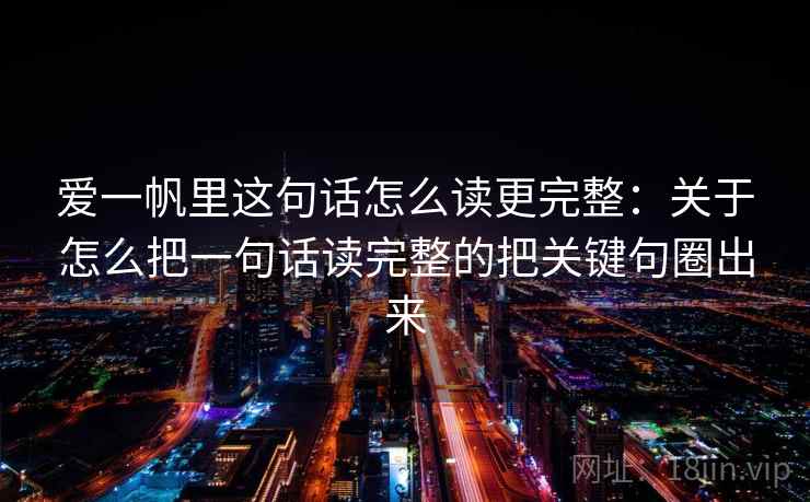 爱一帆里这句话怎么读更完整:关于怎么把一句话读完整的把关键句圈出来