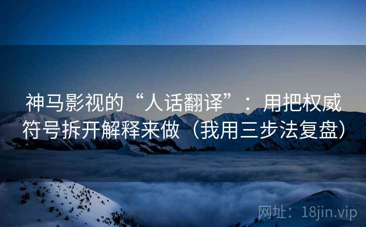 神马影视的“人话翻译”：用把权威符号拆开解释来做（我用三步法复盘）