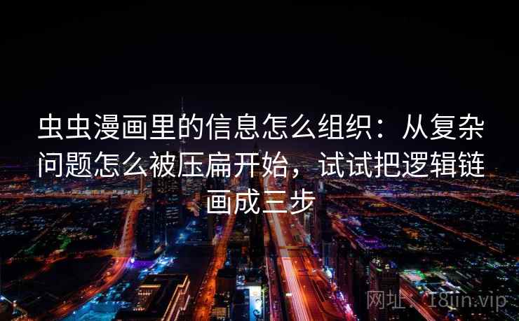 虫虫漫画里的信息怎么组织：从复杂问题怎么被压扁开始，试试把逻辑链画成三步
