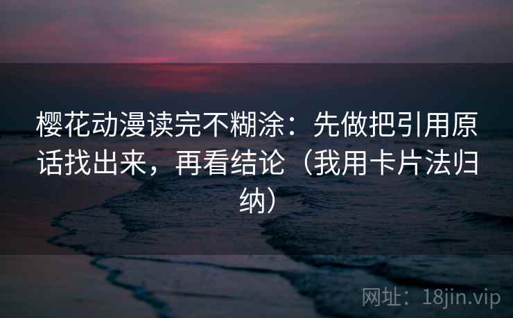 樱花动漫读完不糊涂：先做把引用原话找出来，再看结论（我用卡片法归纳）