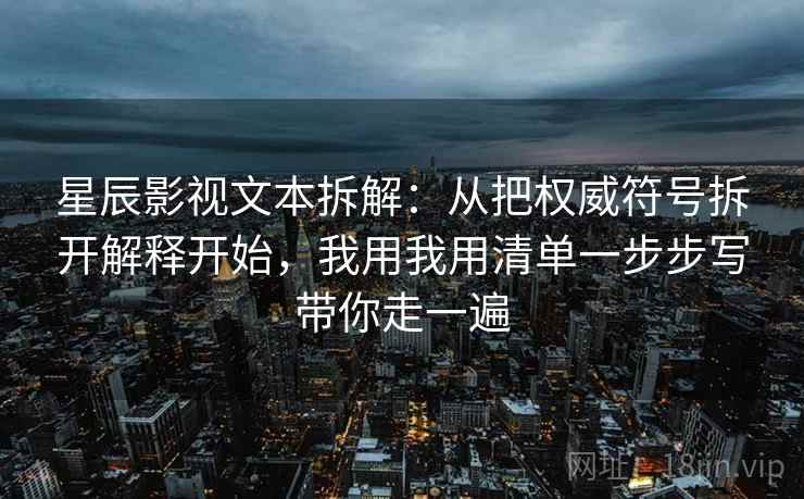 星辰影视文本拆解：从把权威符号拆开解释开始，我用我用清单一步步写带你走一遍