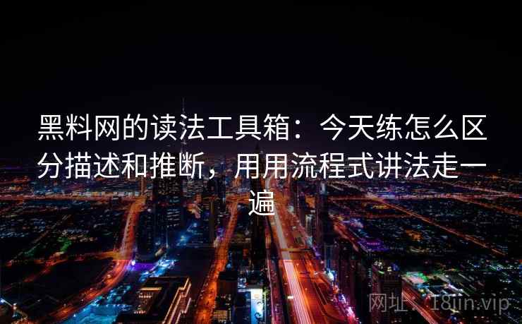 黑料网的读法工具箱：今天练怎么区分描述和推断，用用流程式讲法走一遍