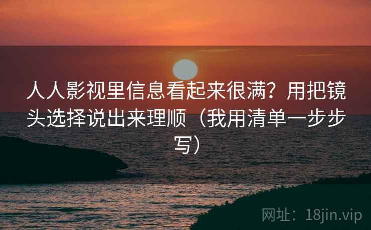 人人影视里信息看起来很满？用把镜头选择说出来理顺（我用清单一步步写）