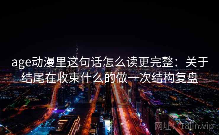 age动漫里这句话怎么读更完整：关于结尾在收束什么的做一次结构复盘
