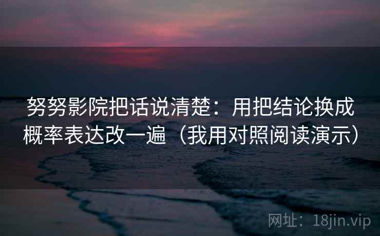 努努影院把话说清楚：用把结论换成概率表达改一遍（我用对照阅读演示）