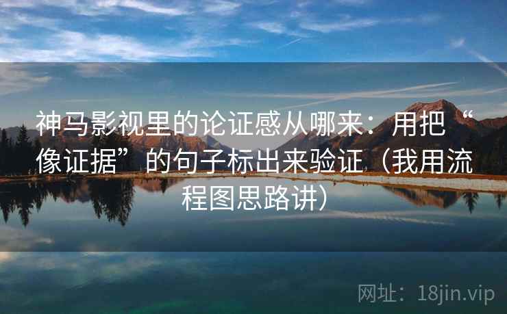 神马影视里的论证感从哪来:用把“像证据”的句子标出来验证(我用流程图思路讲)