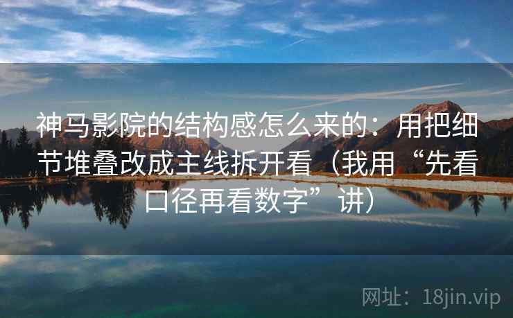 神马影院的结构感怎么来的：用把细节堆叠改成主线拆开看（我用“先看口径再看数字”讲）