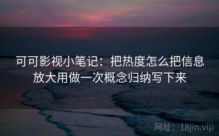 可可影视小笔记：把热度怎么把信息放大用做一次概念归纳写下来