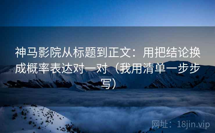神马影院从标题到正文：用把结论换成概率表达对一对（我用清单一步步写）