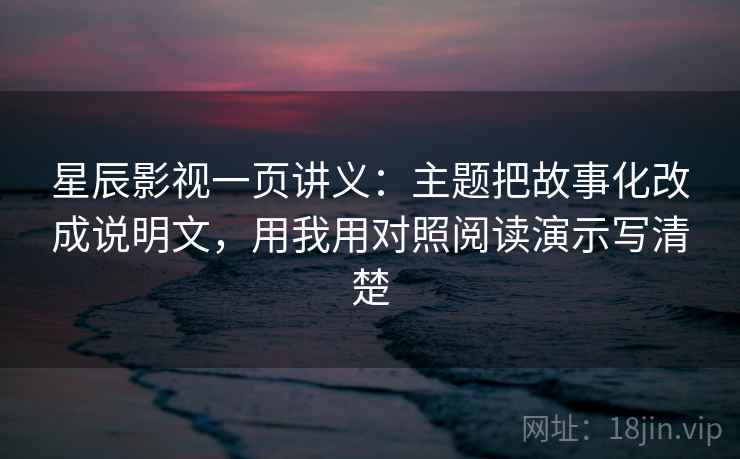 星辰影视一页讲义：主题把故事化改成说明文，用我用对照阅读演示写清楚