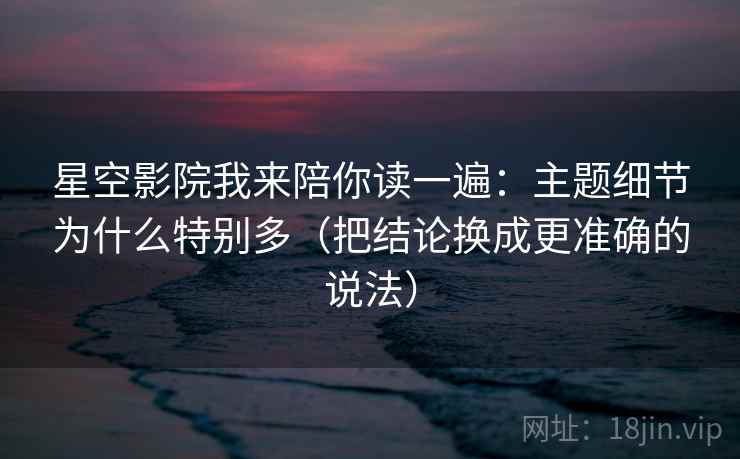 星空影院我来陪你读一遍：主题细节为什么特别多（把结论换成更准确的说法）