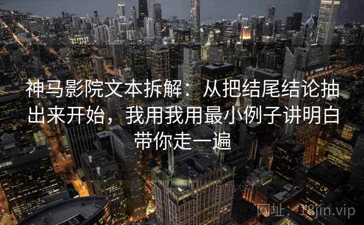 神马影院文本拆解:从把结尾结论抽出来开始,我用我用最小例子讲明白带你走一遍