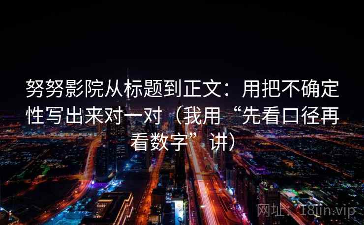 努努影院从标题到正文：用把不确定性写出来对一对（我用“先看口径再看数字”讲）