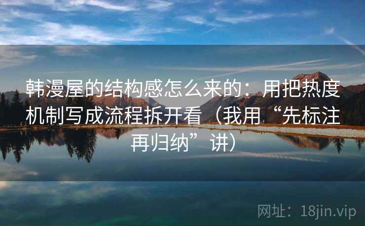 韩漫屋的结构感怎么来的：用把热度机制写成流程拆开看（我用“先标注再归纳”讲）