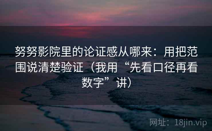 努努影院里的论证感从哪来:用把范围说清楚验证(我用“先看口径再看数字”讲)