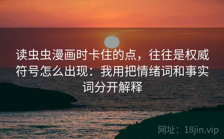 读虫虫漫画时卡住的点，往往是权威符号怎么出现：我用把情绪词和事实词分开解释
