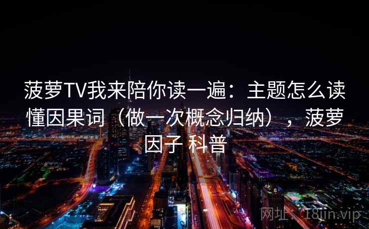 菠萝TV我来陪你读一遍:主题怎么读懂因果词(做一次概念归纳),菠萝因子 科普