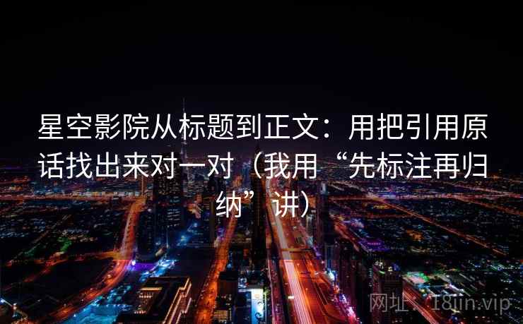 星空影院从标题到正文：用把引用原话找出来对一对（我用“先标注再归纳”讲）