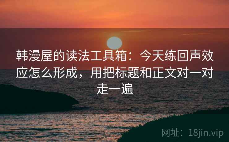 韩漫屋的读法工具箱：今天练回声效应怎么形成，用把标题和正文对一对走一遍
