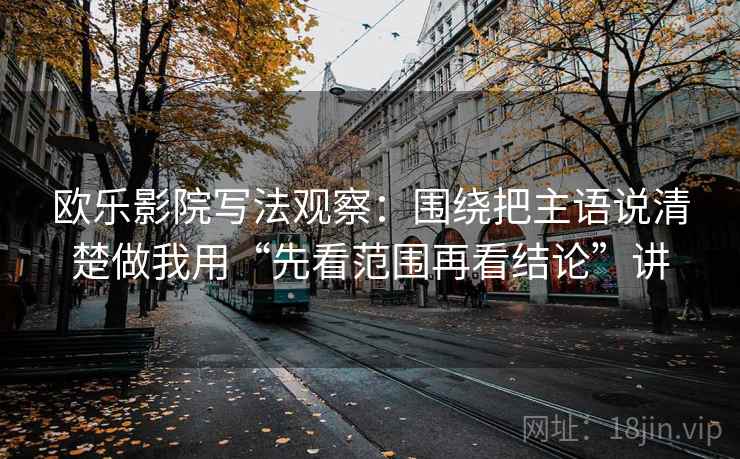 欧乐影院写法观察：围绕把主语说清楚做我用“先看范围再看结论”讲