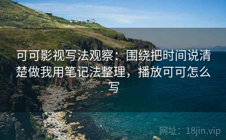 可可影视写法观察:围绕把时间说清楚做我用笔记法整理,播放可可怎么写 可可影视写法观察:围绕把时间说清楚做我用笔记法整理,播放可可怎么写