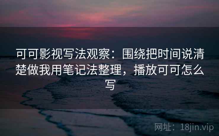 可可影视写法观察:围绕把时间说清楚做我用笔记法整理,播放可可怎么写 可可影视写法观察:围绕把时间说清楚做我用笔记法整理,播放可可怎么写